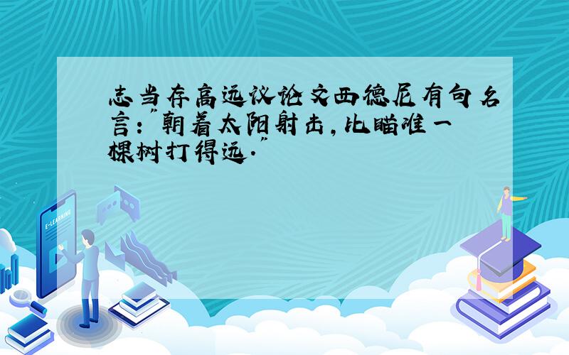 志当存高远议论文西德尼有句名言:"朝着太阳射击,比瞄准一棵树打得远."