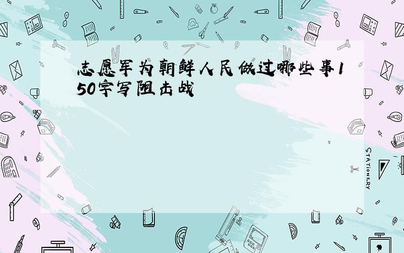 志愿军为朝鲜人民做过哪些事150字写阻击战