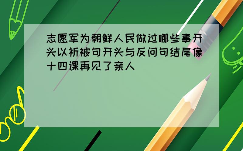 志愿军为朝鲜人民做过哪些事开头以祈被句开头与反问句结尾像十四课再见了亲人