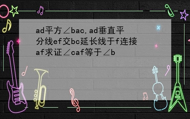 ad平方∠bac,ad垂直平分线ef交bc延长线于f连接af求证∠caf等于∠b