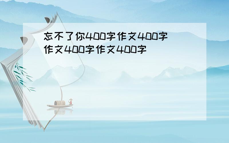 忘不了你400字作文400字作文400字作文400字