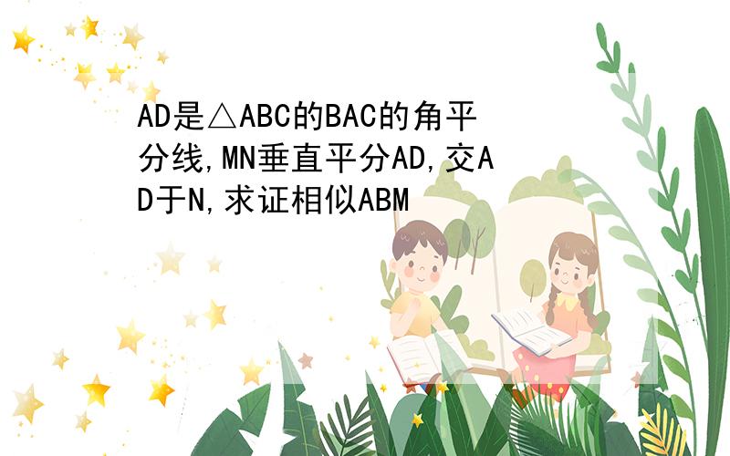 AD是△ABC的BAC的角平分线,MN垂直平分AD,交AD于N,求证相似ABM