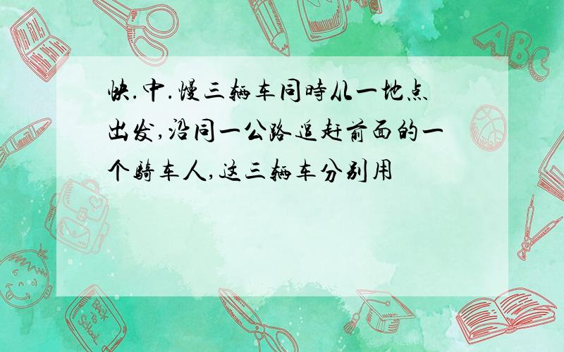 快.中.慢三辆车同时从一地点出发,沿同一公路追赶前面的一个骑车人,这三辆车分别用