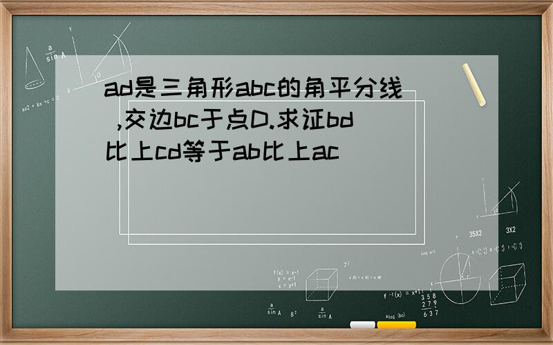 ad是三角形abc的角平分线 ,交边bc于点D.求证bd比上cd等于ab比上ac