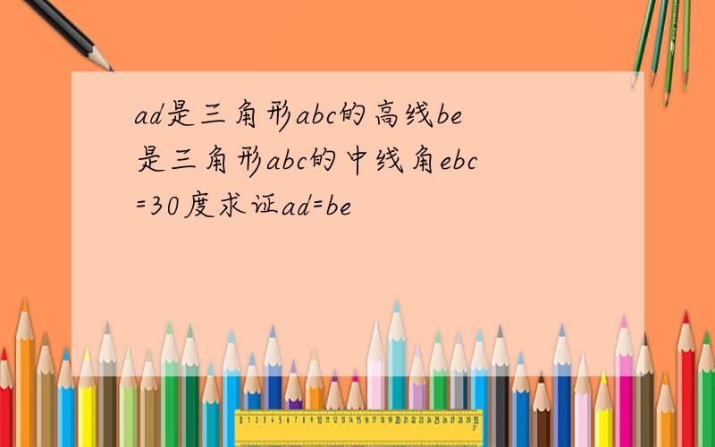 ad是三角形abc的高线be是三角形abc的中线角ebc=30度求证ad=be