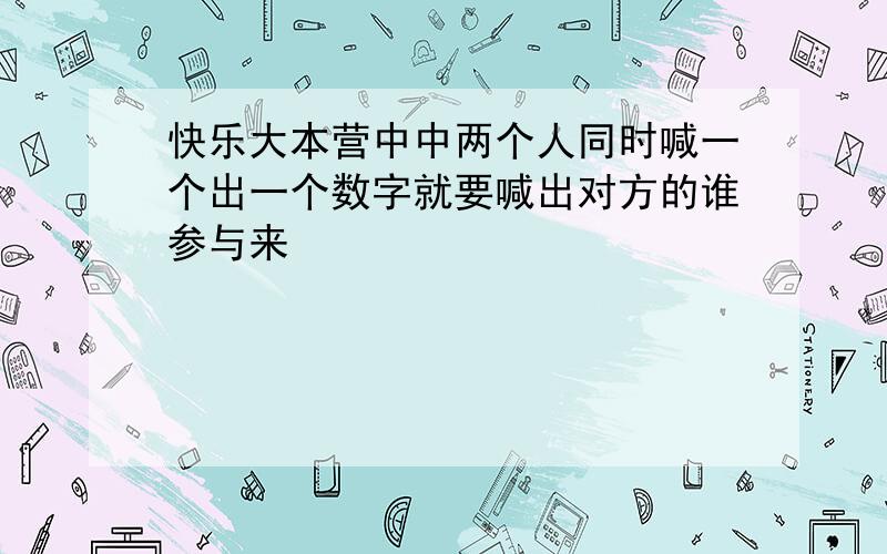 快乐大本营中中两个人同时喊一个出一个数字就要喊出对方的谁参与来