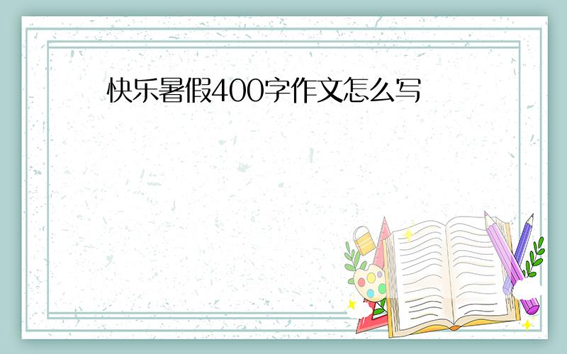 快乐暑假400字作文怎么写