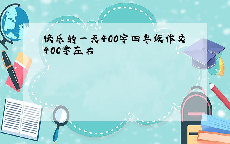 快乐的一天400字四年级作文400字左右