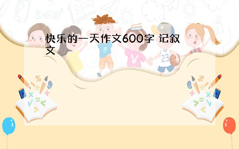 快乐的一天作文600字 记叙文