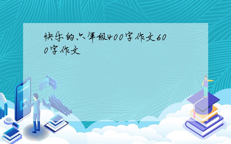 快乐的六年级400字作文600字作文