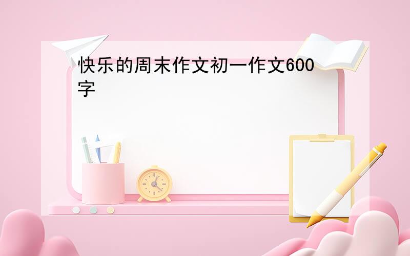 快乐的周末作文初一作文600字