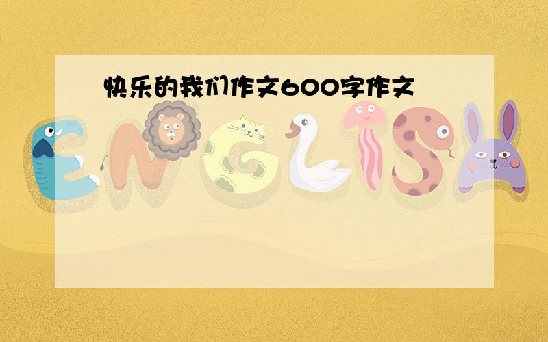 快乐的我们作文600字作文