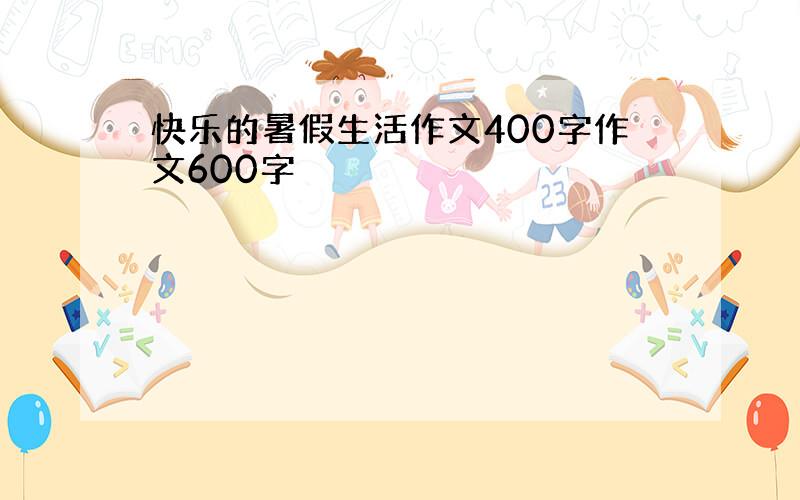 快乐的暑假生活作文400字作文600字