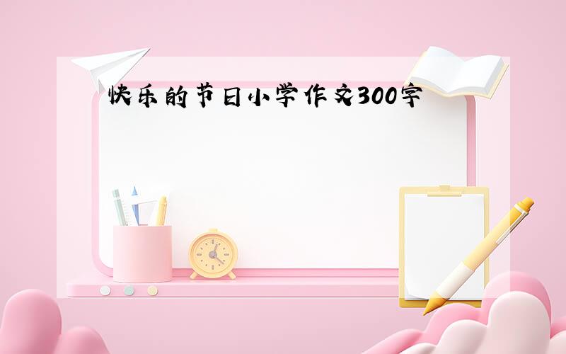 快乐的节日小学作文300字