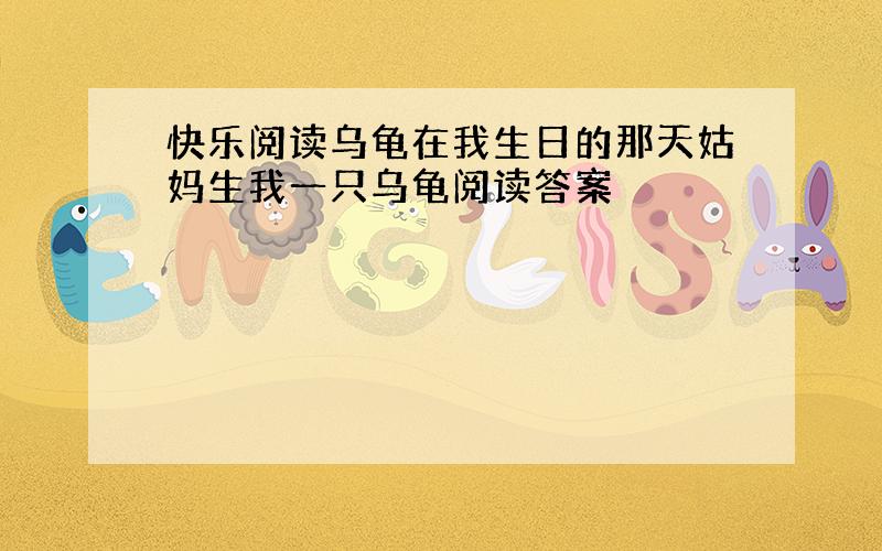 快乐阅读乌龟在我生日的那天姑妈生我一只乌龟阅读答案