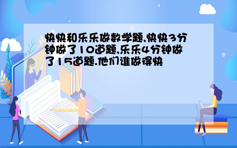 快快和乐乐做数学题,快快3分钟做了10道题,乐乐4分钟做了15道题.他们谁做得快