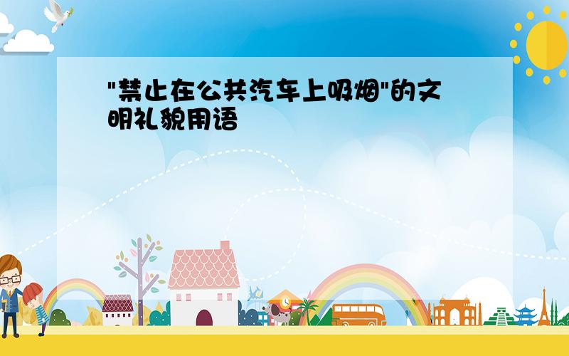 "禁止在公共汽车上吸烟"的文明礼貌用语