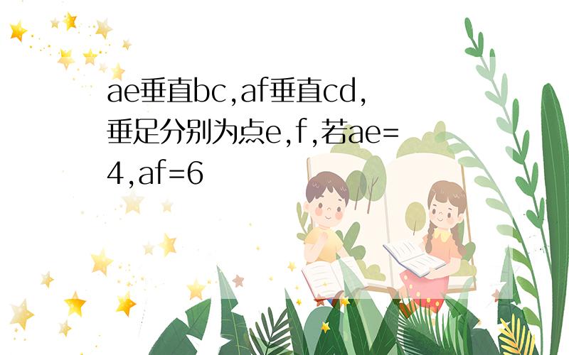 ae垂直bc,af垂直cd,垂足分别为点e,f,若ae=4,af=6