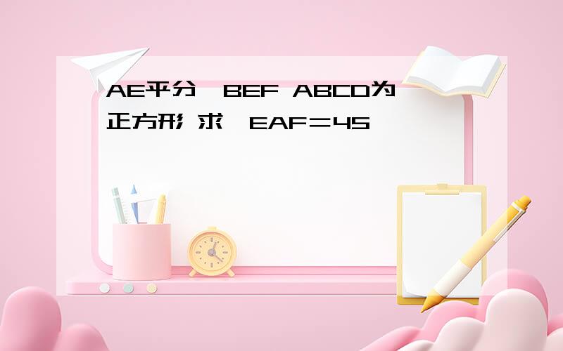 AE平分∠BEF ABCD为正方形 求∠EAF＝45°