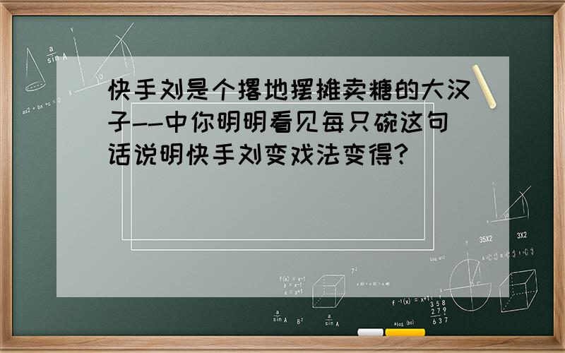 快手刘是个撂地摆摊卖糖的大汉子--中你明明看见每只碗这句话说明快手刘变戏法变得?