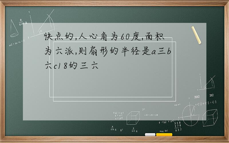 快点的,人心角为60度,面积为六派,则扇形的半径是a三b六c18的三六