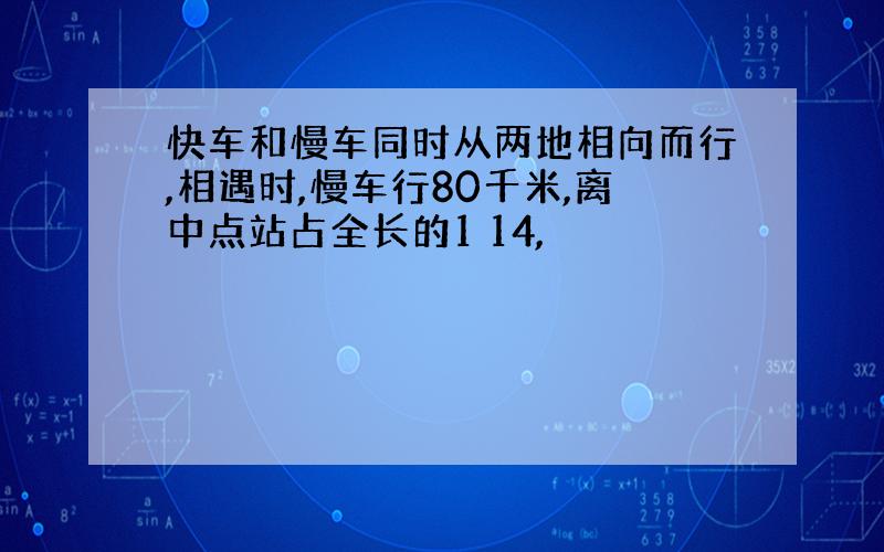 快车和慢车同时从两地相向而行,相遇时,慢车行80千米,离中点站占全长的1 14,