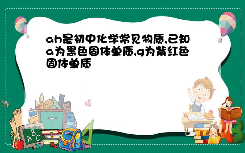 ah是初中化学常见物质,已知a为黑色固体单质,g为紫红色固体单质