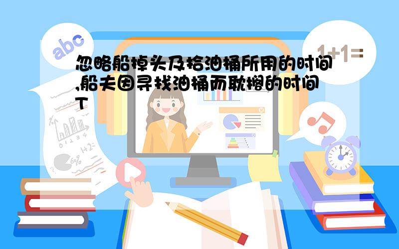 忽略船掉头及拾油桶所用的时间,船夫因寻找油桶而耽搁的时间T