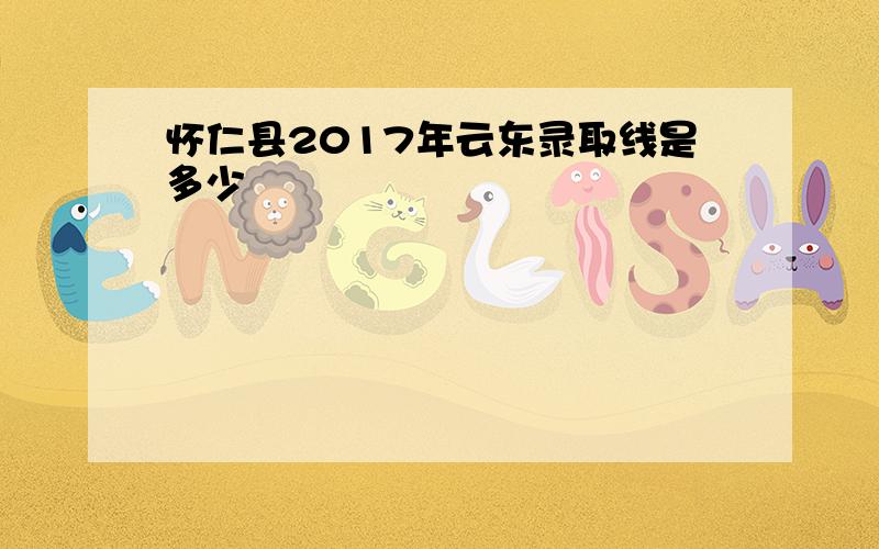 怀仁县2017年云东录取线是多少