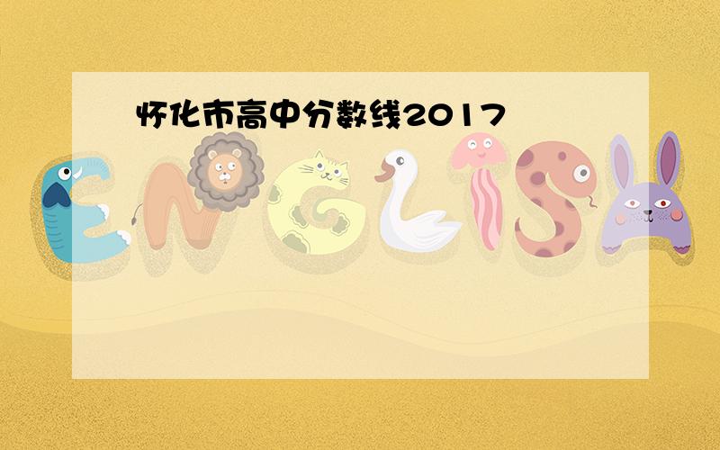 怀化市高中分数线2017