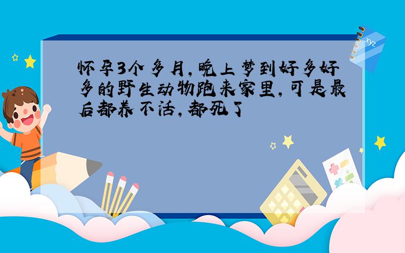 怀孕3个多月,晚上梦到好多好多的野生动物跑来家里,可是最后都养不活,都死了