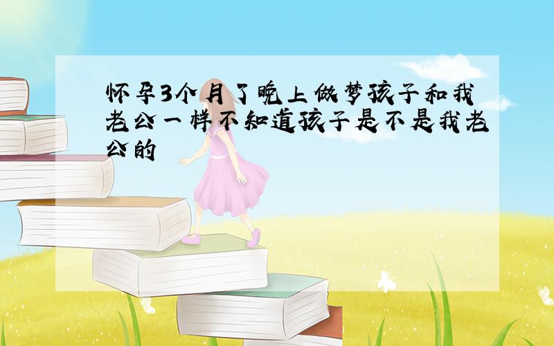 怀孕3个月了晚上做梦孩子和我老公一样不知道孩子是不是我老公的