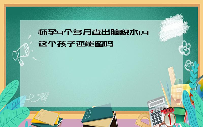 怀孕4个多月查出脑积水1.4这个孩子还能留吗