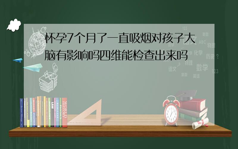 怀孕7个月了一直吸烟对孩子大脑有影响吗四维能检查出来吗