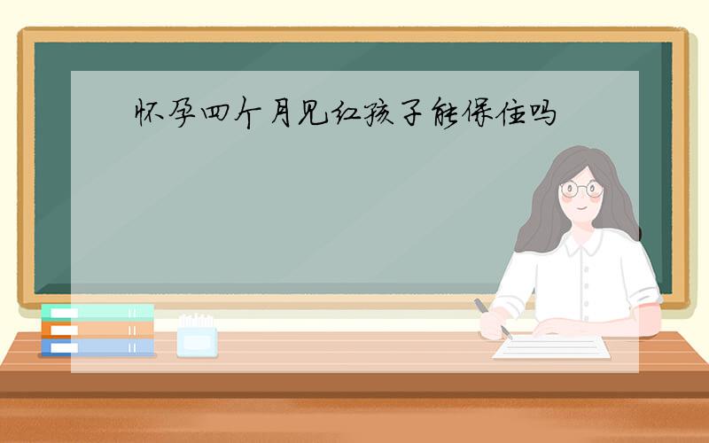 怀孕四个月见红孩子能保住吗