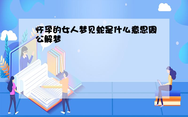 怀孕的女人梦见蛇是什么意思周公解梦