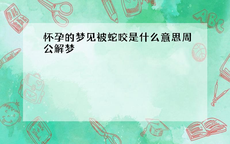 怀孕的梦见被蛇咬是什么意思周公解梦