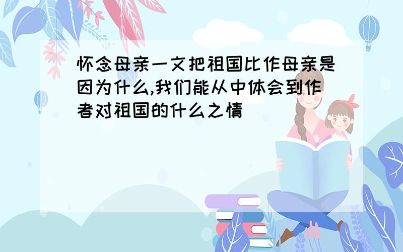 怀念母亲一文把祖国比作母亲是因为什么,我们能从中体会到作者对祖国的什么之情