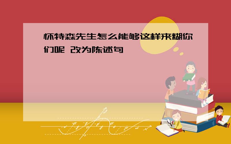 怀特森先生怎么能够这样来糊你们呢 改为陈述句