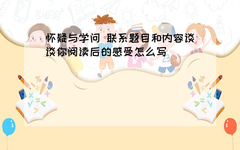 怀疑与学问 联系题目和内容谈谈你阅读后的感受怎么写