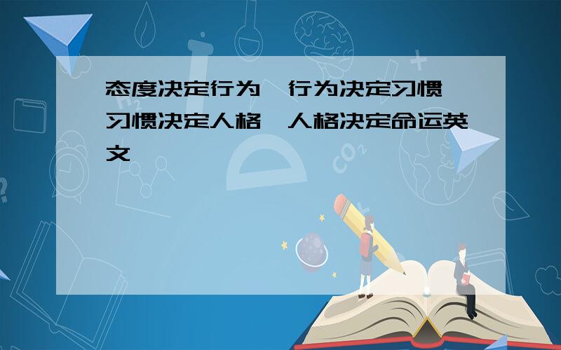 态度决定行为,行为决定习惯,习惯决定人格,人格决定命运英文