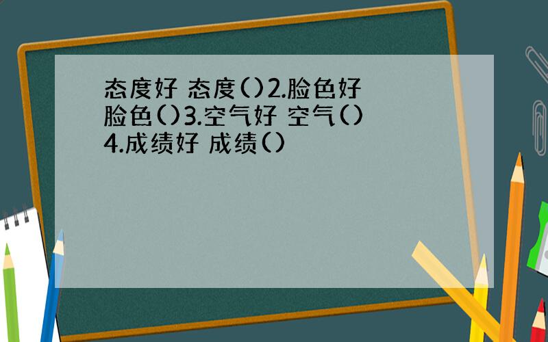 态度好 态度()2.脸色好 脸色()3.空气好 空气()4.成绩好 成绩()