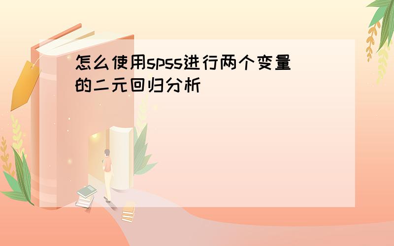 怎么使用spss进行两个变量的二元回归分析