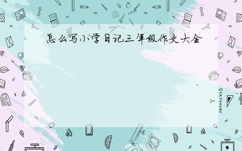 怎么写小学日记三年级作文大全