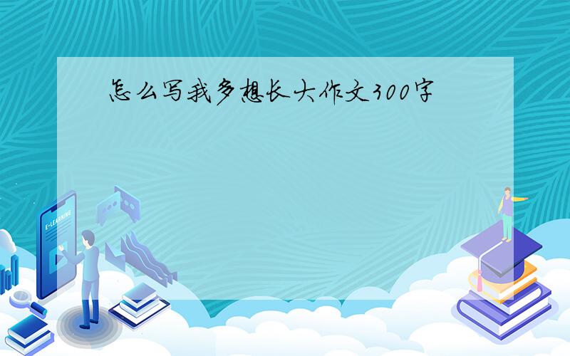 怎么写我多想长大作文300字