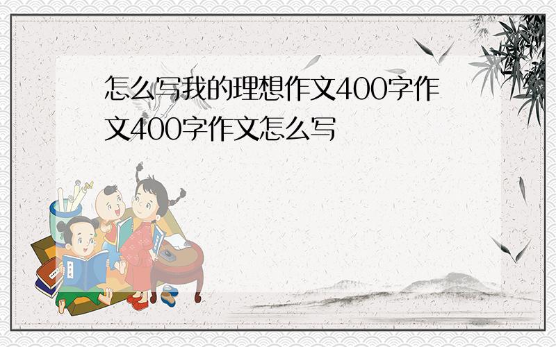 怎么写我的理想作文400字作文400字作文怎么写