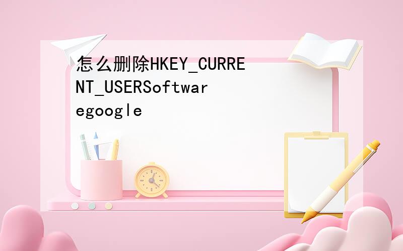 怎么删除HKEY_CURRENT_USERSoftwaregoogle