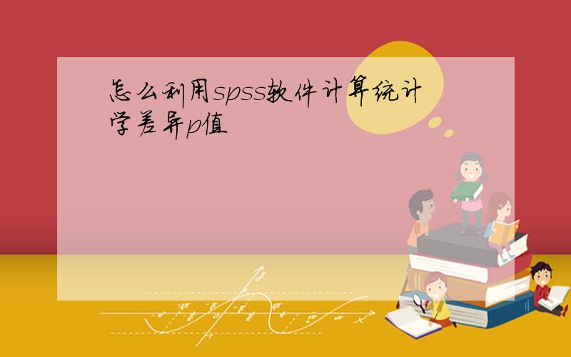 怎么利用spss软件计算统计学差异p值