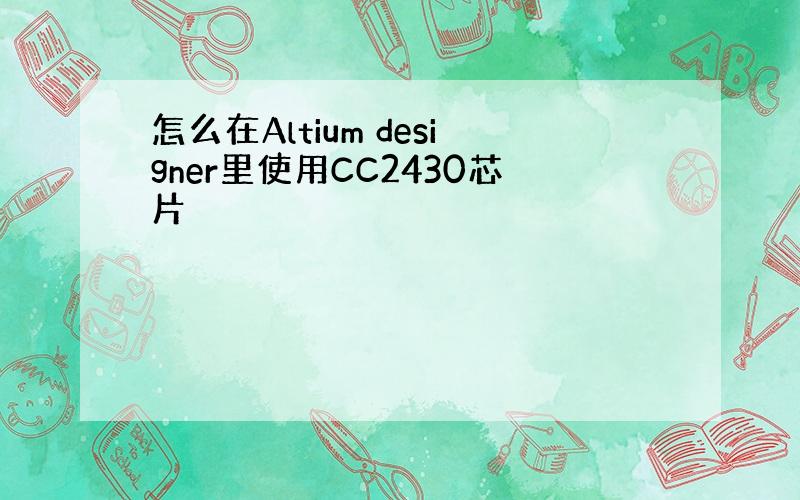 怎么在Altium designer里使用CC2430芯片