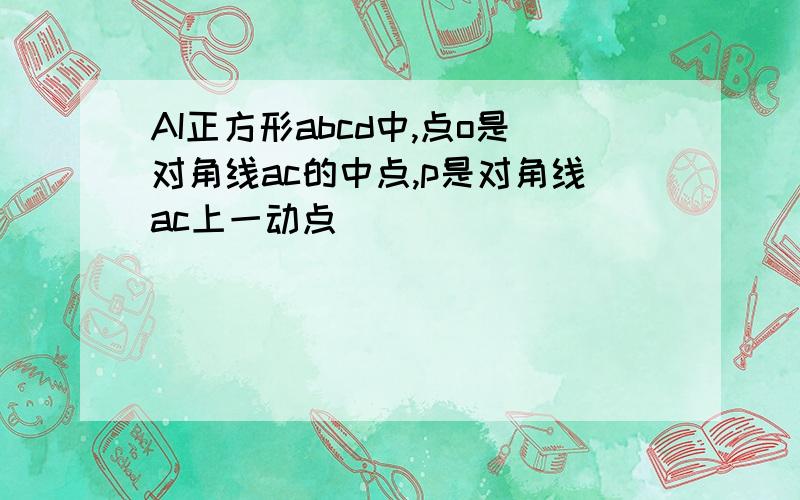 AI正方形abcd中,点o是对角线ac的中点,p是对角线ac上一动点